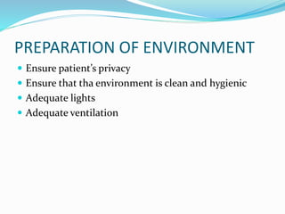 PREPARATION OF ENVIRONMENT
 Ensure patient’s privacy
 Ensure that tha environment is clean and hygienic
 Adequate lights
 Adequate ventilation
 