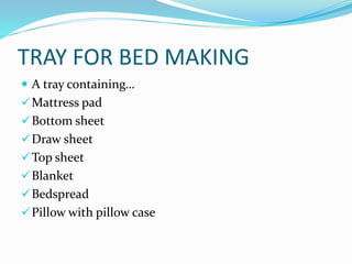 TRAY FOR BED MAKING
 A tray containing…
Mattress pad
Bottom sheet
Draw sheet
Top sheet
Blanket
Bedspread
Pillow with pillow case
 