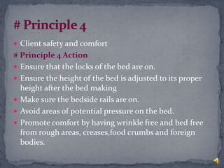  Client safety and comfort
# Principle 4 Action
 Ensure that the locks of the bed are on.
 Ensure the height of the bed is adjusted to its proper
height after the bed making
 Make sure the bedside rails are on.
 Avoid areas of potential pressure on the bed.
 Promote comfort by having wrinkle free and bed free
from rough areas, creases,food crumbs and foreign
bodies.
 