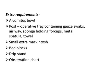 Extra requirements:
A vomitus bowl
Post – operative tray containing gauze swabs,
air way, sponge holding forceps, metal
spatula, towel
Small extra mackintosh
Bed blocks
Drip stand
Observation chart
 