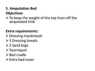 5. Amputation Bed
Objectives
To keep the weight of the top linen off the
amputated limb
Extra requirements:
Dressing mackintosh
3 Dressing towels
2 Sand bags
Tourniquet
Bed cradle
Extra bed cover
 