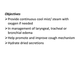 Objectives
Provide continuous cool mist/ steam with
oxygen if needed
In management of laryngeal, tracheal or
bronchial edema
Help promote and improve cough mechanism
Hydrate dried secretions
 