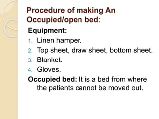 Procedure of making An
Occupied/open bed:
Equipment:
1. Linen hamper.
2. Top sheet, draw sheet, bottom sheet.
3. Blanket.
4. Gloves.
Occupied bed: It is a bed from where
the patients cannot be moved out.
 