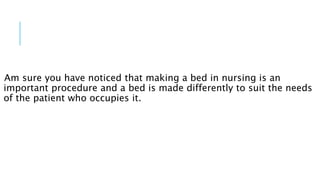 Am sure you have noticed that making a bed in nursing is an
important procedure and a bed is made differently to suit the needs
of the patient who occupies it.
 