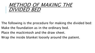 METHOD OF MAKING THE
DIVIDED BED
The following is the procedure for making the divided bed:
Make the foundation as in the ordinary bed.
Place the mackintosh and the draw sheet.
Wrap the inside blanket loosely around the patient.
 
