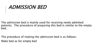 ADMISSION BED
The admission bed is mainly used for receiving newly admitted
patients. The procedure of preparing this bed is similar to the empty
bed.
The procedure of making the admission bed is as follows:
Make bed as for empty bed
 