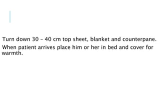 Turn down 30 – 40 cm top sheet, blanket and counterpane.
When patient arrives place him or her in bed and cover for
warmth.
 