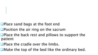 Place sand bags at the foot end
Position the air ring on the sacrum
Place the back rest and pillows to support the
patient
Place the cradle over the limbs.
Make the top of the bed like the ordinary bed.
 