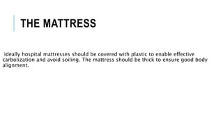 THE MATTRESS
ideally hospital mattresses should be covered with plastic to enable effective
carbolization and avoid soiling. The mattress should be thick to ensure good body
alignment.
 
