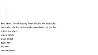 Bed linen. The following linen should be available:
an under blanket to form the foundation of the bed
a bottom sheet
mackintosh
draw sheet
top sheet
blanket
counterpane.
 