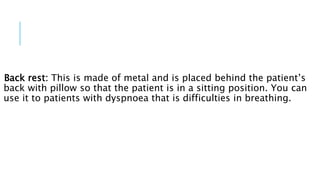 Back rest: This is made of metal and is placed behind the patient’s
back with pillow so that the patient is in a sitting position. You can
use it to patients with dyspnoea that is difficulties in breathing.
 