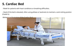 5. Cardiac Bed
- Made for patients with heart conditions or breathing difficulties.
- Head of the bed is elevated, often using pillows or backrests to maintain a semi-sitting position
(Fowler’s).
-Below is an illustration of the Cardiac Bed
 