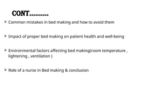 CONT……….
 Common mistakes in bed making and how to avoid them
 Impact of proper bed making on patient health and well-being
 Environmental factors affecting bed making(room temperature ,
lightening , ventilation )
 Role of a nurse in Bed making & conclusion
 