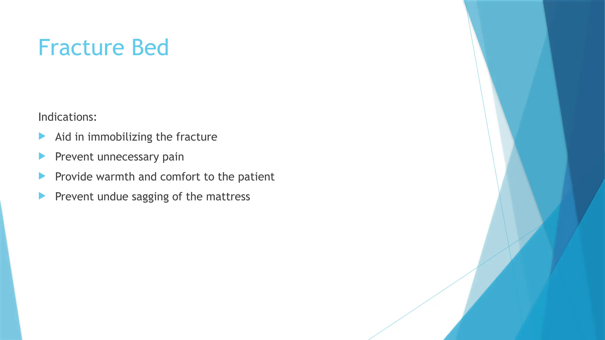 Fracture Bed
Indications:
 Aid in immobilizing the fracture
 Prevent unnecessary pain
 Provide warmth and comfort to the patient
 Prevent undue sagging of the mattress
 