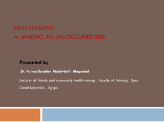 BED MAKING
A. MAKING AN UN-OCCUPIED BED
Presented by
Dr. Fatma Ibrahim Abdel-latif Megahed
Lecturer of Family and community health nursing , Faculty of Nursing, Suez
Canal University , Egypt.
 