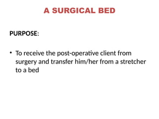 A SURGICAL BED
PURPOSE:
• To receive the post-operative client from
surgery and transfer him/her from a stretcher
to a bed
 
