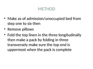 METHOD
• Make as of admission/unoccupied bed from
step one to six then
• Remove pillows
• Fold the top linen in the three longitudinally
then make a pack by folding in three
transversely make sure the top end is
uppermost when the pack is complete
 