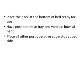 • Place the pack at the bottom of bed ready for
use
• Have post operative tray and vomitus bowl at
hand
• Place all other post operative apparatus at bed
side
 