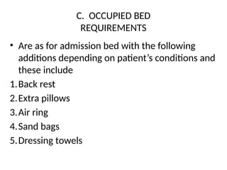C. OCCUPIED BED
REQUIREMENTS
• Are as for admission bed with the following
additions depending on patient’s conditions and
these include
1.Back rest
2.Extra pillows
3.Air ring
4.Sand bags
5.Dressing towels
 