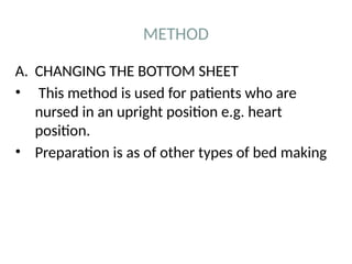 METHOD
A. CHANGING THE BOTTOM SHEET
• This method is used for patients who are
nursed in an upright position e.g. heart
position.
• Preparation is as of other types of bed making
 