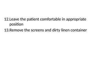 12.Leave the patient comfortable in appropriate
position
13.Remove the screens and dirty linen container
 