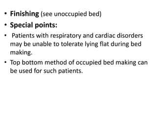 • Finishing (see unoccupied bed)
• Special points:
• Patients with respiratory and cardiac disorders
may be unable to tolerate lying flat during bed
making.
• Top bottom method of occupied bed making can
be used for such patients.
 