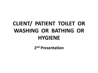 CLIENT/ PATIENT TOILET OR
WASHING OR BATHING OR
HYGIENE
2nd Presentation
 