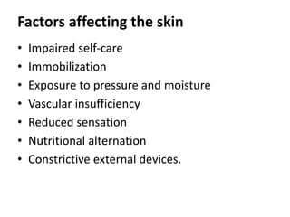 Factors affecting the skin
• Impaired self-care
• Immobilization
• Exposure to pressure and moisture
• Vascular insufficiency
• Reduced sensation
• Nutritional alternation
• Constrictive external devices.
 