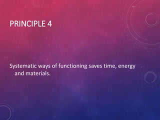 PRINCIPLE 4
Systematic ways of functioning saves time, energy
and materials.
 