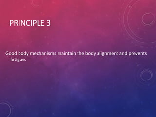 PRINCIPLE 3
Good body mechanisms maintain the body alignment and prevents
fatigue.
 