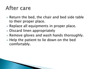 Return the bed, the chair and bed side table
to their proper place.
 Replace all equipments in proper place.
 Discard linen appropriately
 Remove gloves and wash hands thoroughly.
 Help the patient to lie down on the bed
comfortably.
 