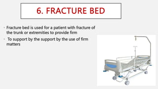 6. FRACTURE BED
• Fracture bed is used for a patient with fracture of
the trunk or extremities to provide firm
• To support by the support by the use of firm
matters
 