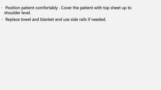 • Position patient comfortably . Cover the patient with top sheet up to
shoulder level.
• Replace towel and blanket and use side rails if needed.
 