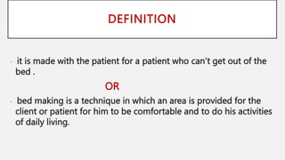 DEFINITION
• it is made with the patient for a patient who can’t get out of the
bed .
OR
• bed making is a technique in which an area is provided for the
client or patient for him to be comfortable and to do his activities
of daily living.
 