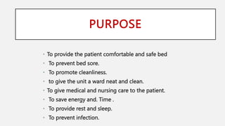PURPOSE
• To provide the patient comfortable and safe bed
• To prevent bed sore.
• To promote cleanliness.
• to give the unit a ward neat and clean.
• To give medical and nursing care to the patient.
• To save energy and. Time .
• To provide rest and sleep.
• To prevent infection.
 