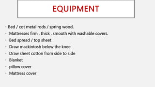 EQUIPMENT
• Bed / cot metal rods / spring wood.
• Mattresses firm , thick , smooth with washable covers.
• Bed spread / top sheet
• Draw mackintosh below the knee
• Draw sheet cotton from side to side
• Blanket
• pillow cover
• Mattress cover
 