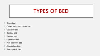 TYPES OF BED
1. Open bed
2. Closed bed / unoccupied bed
3. Occupied bed
4. Cardiac bed
5. Fracture bed
6. Operation bed
7. Post operative bed
8. Amputation bed.
9. Orthopaedic bed
 