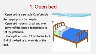 1. Open bed
• Open bed is a suitable Comfortable
And appropriate for hospital
• Open bed made an usual and one
corner of the linen is folded back to
Let the patient in
• the top linen is fan folded to the foot
End of the bed or to one side of the
Bed.
 