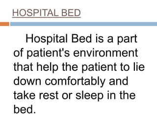 HOSPITAL BED
Hospital Bed is a part
of patient's environment
that help the patient to lie
down comfortably and
take rest or sleep in the
bed.
 