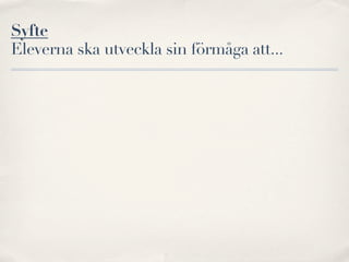 Syfte
Eleverna ska utveckla sin förmåga att...
 