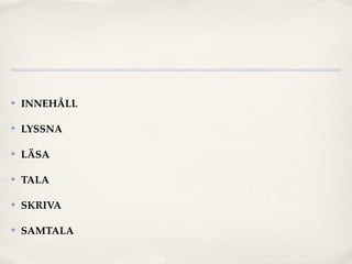 ✤   INNEHÅLL

✤   LYSSNA

✤   LÄSA

✤   TALA

✤   SKRIVA

✤   SAMTALA
 