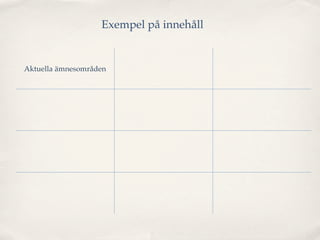 Exempel på innehåll

                                                              Traditioner, levnadsvillkor,
                          Intressen, aktiviteter, etiska
Aktuella ämnesområden                                          kulturella företeelser där
                                     frågor
                                                                  engelska används


   Åsikter, känslor,                                            Muntliga och skriftliga
                          Samtal, dialoger, intervjuer
   framtidsplaner                                                 framställningar



                            Söka, välja och värdera            Variera språket för olika
    Skönlitteratur
                            texter från olika medier           syften och sammanhang

                                Bidra till och aktivt
Samtal och diskussioner    medverka i samtal genom                Uttal, grammatiska
  samt argumentation      att ta initiativ, ge bekräftelse,    strukturer, satsbyggnad
                                ställa följdfrågor...
 