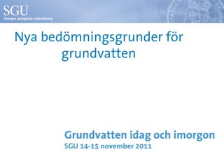 Nya bedömningsgrunder för
       grundvatten




       Grundvatten idag och imorgon
       SGU 14-15 november 2011
 