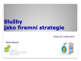 Služby
jako firemní strategie
Praha, 22. května 2013
Martin Bednář
 