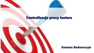 Centralizacja pracy testera
Damian Bednarczyk
 