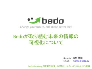 Change your future, And more better life!


Bedoが取り組む未来の情報の
     可視化について

                                   Bedo Inc. 大野 征輝
                                   Email:    mohno@bedo.by

       bedo=be doing 「確実な未来」や「既にしかかっている」という意味
 