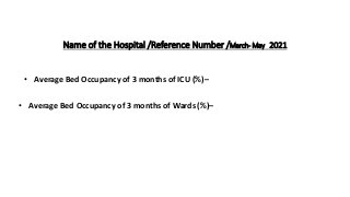 Name of the Hospital /Reference Number /March- May 2021
• Average Bed Occupancy of 3 months of ICU (%)–
• Average Bed Occupancy of 3 months of Wards (%)–
 