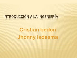 INTRODUCCIÓN A LA INGENIERÍA

Cristian bedon
Jhonny ledesma

 