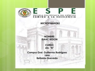 MICROFINANZAS 
NOMBRE: 
ISAAC BEDON 
CURSO: 
6to “B” 
Campus Gral. Guillermo Rodríguez 
Lara 
Belisario Quevedo 
 