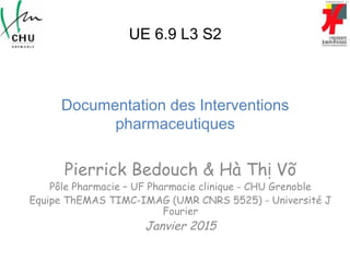 Documentation des Interventions
pharmaceutiques
Pierrick Bedouch & Hà Th Võị
Pôle Pharmacie – UF Pharmacie clinique - CHU Grenoble
Equipe ThEMAS TIMC-IMAG (UMR CNRS 5525) - Université J
Fourier
Janvier 2015
UE 6.9 L3 S2
 